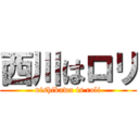 西川はロリ (nishikawa is roli)