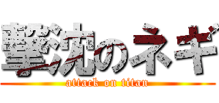 撃沈のネギ (attack on titan)