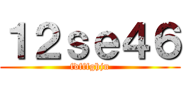 １２ｓｅ４６ (fdfffghjn)