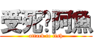 受死啦阿魚 (attack to fish)