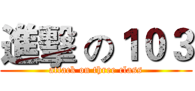 進擊 の１０３ (attack on three class)