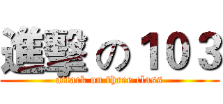 進擊 の１０３ (attack on three class)