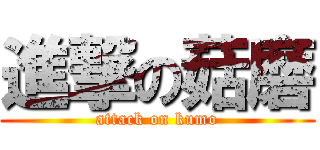 進撃の菇磨 (attack on kumo)