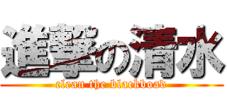 進撃の清水 (clean the blackboad)
