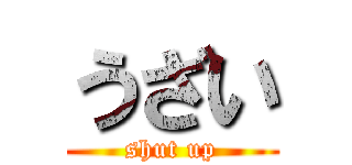 うざい (shut up)