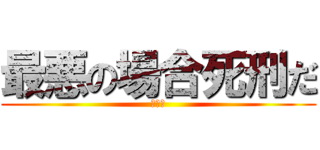 最悪の場合死刑だ (オワタ)