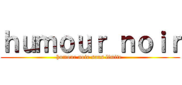 ｈｕｍｏｕｒ ｎｏｉｒ (humour noir sans limite )