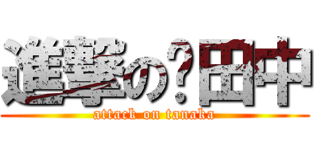 進撃の田中 (attack on tanaka)