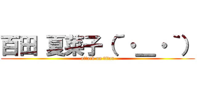 百田 夏菜子（´・＿・｀） (attack on titan)