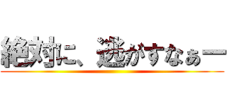 絶対に、逃がすなぁー ()