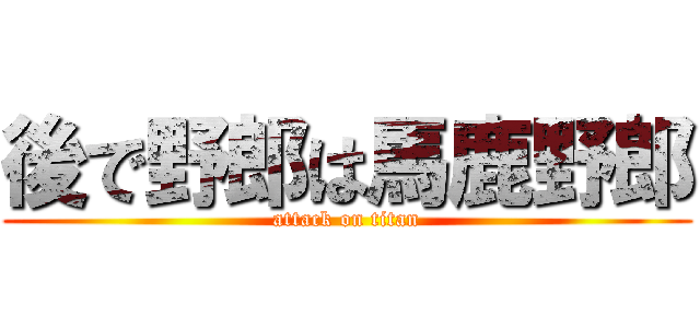 後で野郎は馬鹿野郎 (attack on titan)