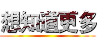 想知道更多 ()