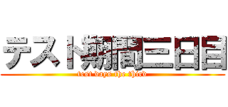 テスト期間三日目 (test days the third)