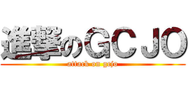 進撃のＧＣＪＯ (attack on gcjo)