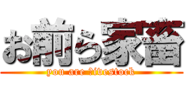 お前ら家畜 (you are ｌivestock)