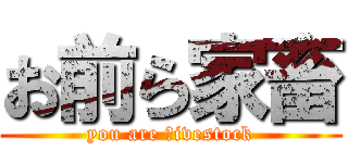 お前ら家畜 (you are ｌivestock)