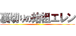 裏切りの始祖エレン (???)