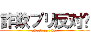 詐欺プリ反対‼ (attack on titan)