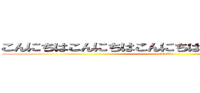 こんにちはこんにちはこんにちはこんにちはこんにちは (Hello)