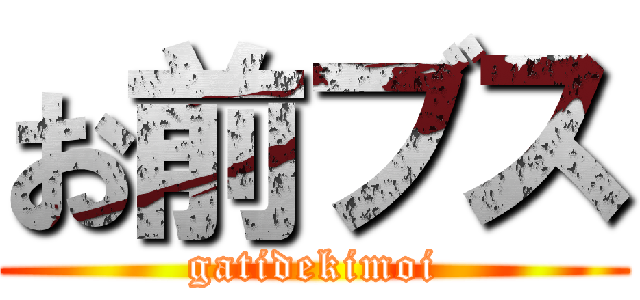 お前ブス (gatidekimoi)