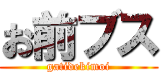 お前ブス (gatidekimoi)