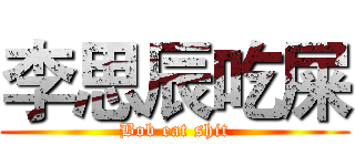 李思辰吃屎 (Bob eat shit)