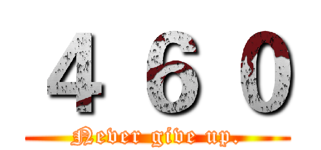 ４ ６ ０ (Never give up.)