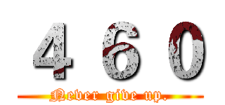 ４ ６ ０ (Never give up.)