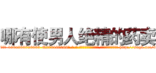 哪有使男人绝精的药卖 (哪有使男人绝精的药卖【电-186x2687x6963-Q278180069元-吉-药-业】我们做的是长期生意,靠的是老客户长期支持 http://sngk.net/bdL34m
)