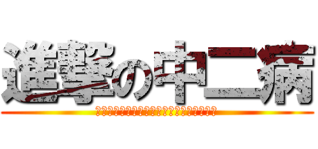 進撃の中二病 (悪いな、俺はまだ本気を出しちゃいないぜ！)