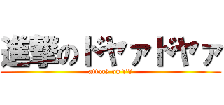 進撃のドヤァドヤァ (attack on ドヤァ)