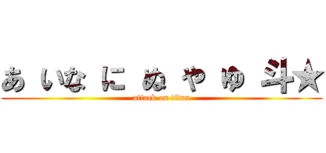 あ いな に ぬ や ゆ 斗★ (attack on titan)