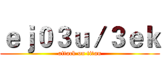 ｅｊ０３ｕ／３ｅｋ (attack on titan)