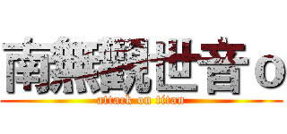 南無觀世音ｏ (attack on titan)