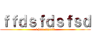 ｆｆｄｓｆｄｓｆｓｄ (i hate myself)