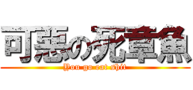 可惡の死章魚 (You go eat shit)