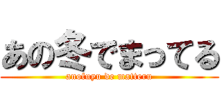 あの冬でまってる (anofuyu de matteru)