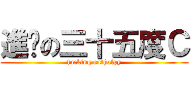 進擊の三十五度Ｃ (fucking enthalpy)