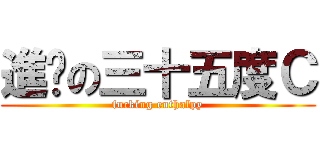 進擊の三十五度Ｃ (fucking enthalpy)