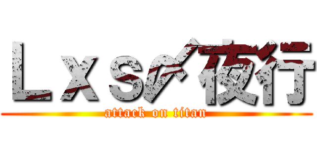 Ｌｘｓ〆夜行 (attack on titan)