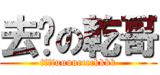 去你の乾哥 (ffffuuuucccckkkk)