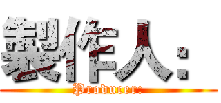 製作人： (Producer:)