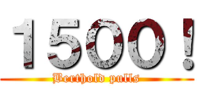 １５００！ (Berthold pulls)