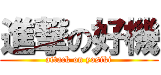 進撃の好機 (attack on yosiki)