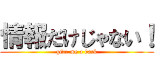 情報だけじゃない！ (give me a back)