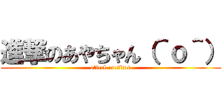 進撃のあやちゃん（＾ｏ＾） (attack on titan)