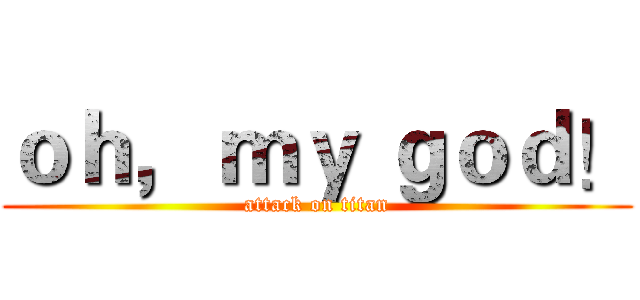 ｏｈ， ｍｙ ｇｏｄ！ (attack on titan)