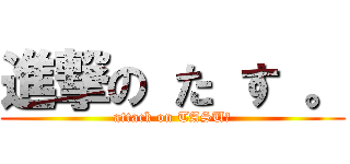 進撃の た す 。 (attack on TASU。)