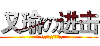 又瑜の进击 (^^又瑜老娘我!!!!)