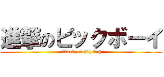 進撃のビックボーイ (attack on big boy)